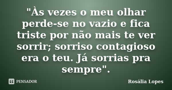 "Às vezes o meu olhar perde-se no vazio e fica triste por não mais te ver sorrir; sorriso contagioso era o teu. Já sorrias pra sempre".... Frase de Rosália Lopes.