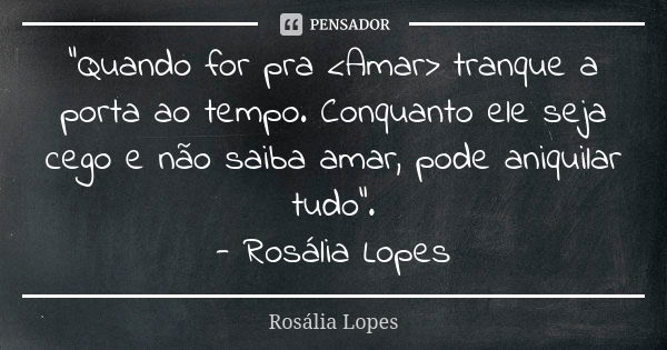 "Quando for pra <Amar> tranque a porta ao tempo. Conquanto ele seja cego e não saiba amar, pode aniquilar tudo”. - Rosália Lopes... Frase de Rosália Lopes.