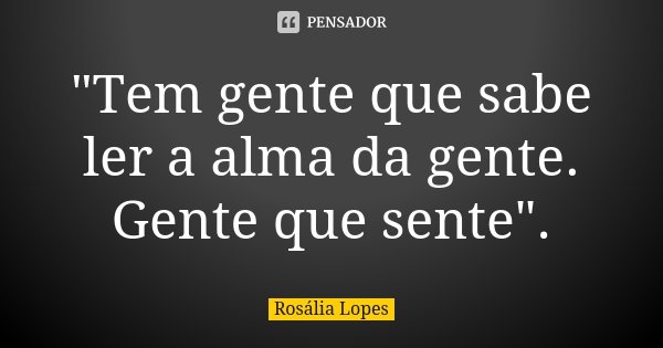 "Tem gente que sabe ler a alma da gente. Gente que sente".... Frase de Rosália Lopes.