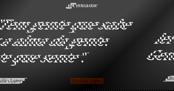 "Tem gente que sabe ler a alma da gente. Gente que sente".... Frase de Rosália Lopes.