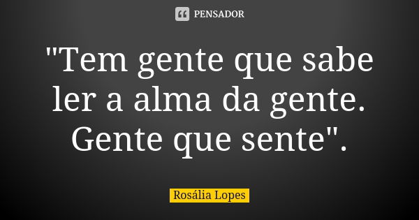 "Tem gente que sabe ler a alma da gente. Gente que sente".... Frase de Rosália Lopes.