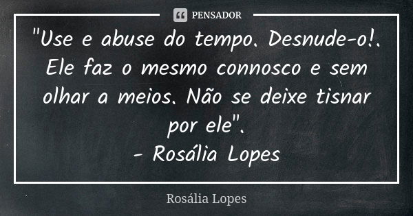 "Use e abuse do tempo. Desnude-o!. Ele faz o mesmo connosco e sem olhar a meios. Não se deixe tisnar por ele". - Rosália Lopes... Frase de Rosália Lopes.