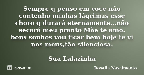 Sempre q penso em voce não contenho minhas lágrimas esse choro q durará eternamente...não secará meu pranto Mãe te amo. bons sonhos vou ficar bem hoje te vi nos... Frase de Rosália Nascimento.