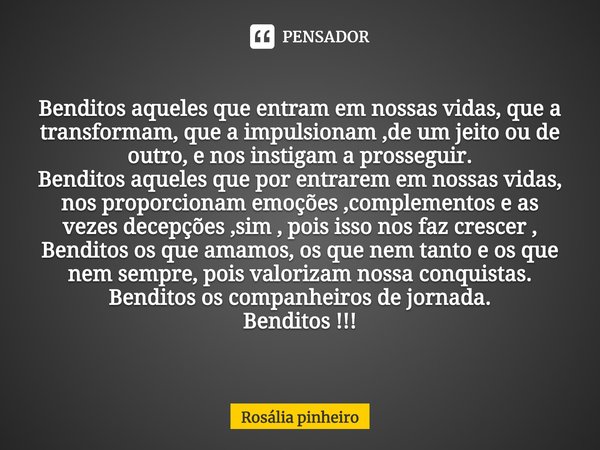 ⁠BENDITO Benditos aqueles que entram em nossas vidas, que a transformam, que a impulsionam ,de um jeito ou de outro, e nos instigam a prosseguir.
Benditos aquel... Frase de Rosália pinheiro.