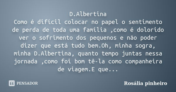 D.Albertina Como é difícil colocar no papel o sentimento de perda de toda uma família ,como é dolorido ver o sofrimento dos pequenos e não poder dizer que está ... Frase de Rosália Pinheiro.