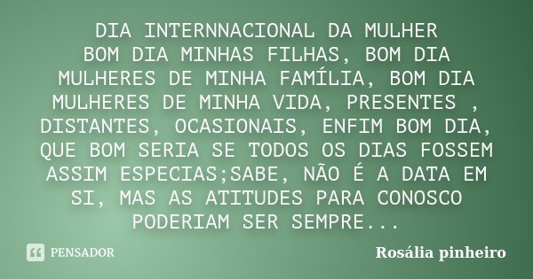 DIA INTERNNACIONAL DA MULHER BOM DIA MINHAS FILHAS, BOM DIA MULHERES DE MINHA FAMÍLIA, BOM DIA MULHERES DE MINHA VIDA, PRESENTES , DISTANTES, OCASIONAIS, ENFIM ... Frase de Rosalia Pinheiro.