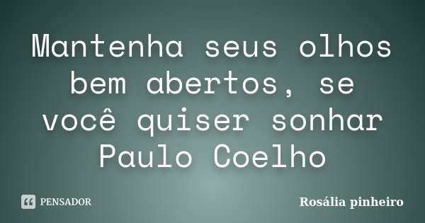 Mantenha seus olhos bem abertos, se você quiser sonhar Paulo Coelho... Frase de Rosália Pinheiro.