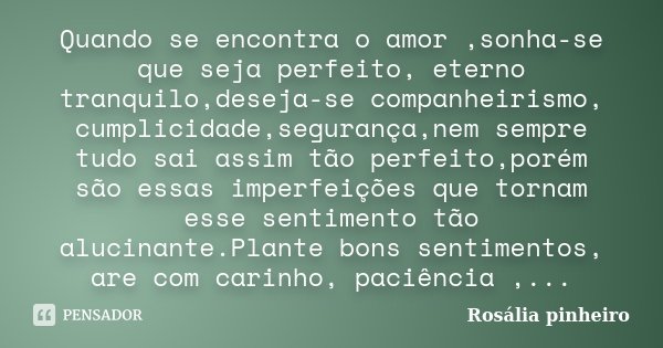 Quando se encontra o amor ,sonha-se que seja perfeito, eterno tranquilo,deseja-se companheirismo, cumplicidade,segurança,nem sempre tudo sai assim tão perfeito,... Frase de Rosália Pinheiro.