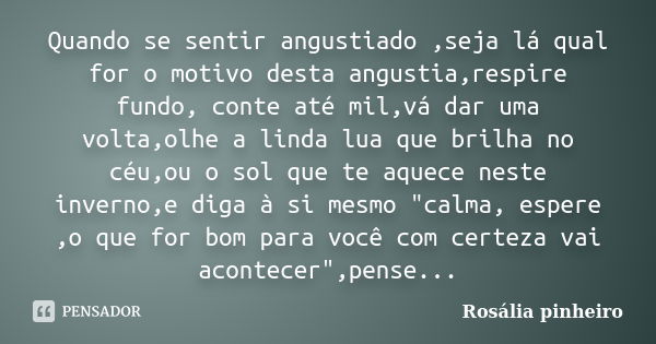 Quando se sentir angustiado ,seja lá qual for o motivo desta angustia,respire fundo, conte até mil,vá dar uma volta,olhe a linda lua que brilha no céu,ou o sol ... Frase de Rosália Pinheiro.