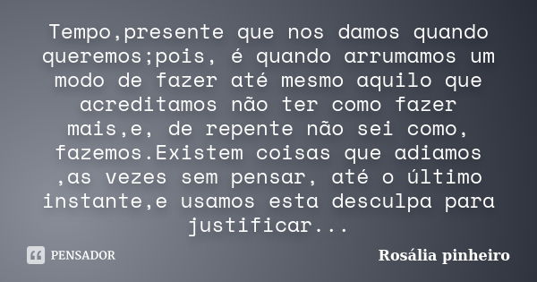 Tempo,presente que nos damos quando queremos;pois, é quando arrumamos um modo de fazer até mesmo aquilo que acreditamos não ter como fazer mais,e, de repente nã... Frase de Rosália Pinheiro.