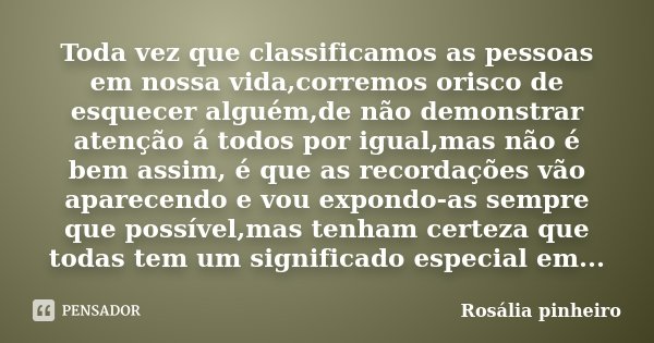 Toda vez que classificamos as pessoas em nossa vida,corremos orisco de esquecer alguém,de não demonstrar atenção á todos por igual,mas não é bem assim, é que as... Frase de Rosália Pinheiro.