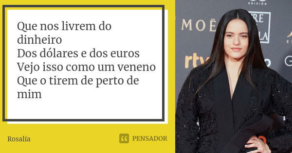 Que nos livrem do dinheiro Dos dólares e dos euros Vejo isso como um veneno Que o tirem de perto de mim... Frase de Rosalía.