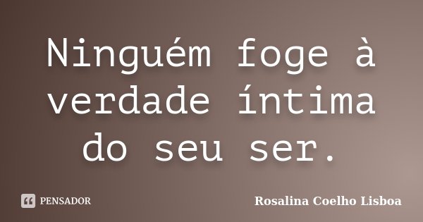 Ninguém foge à verdade íntima do seu ser.... Frase de Rosalina Coelho Lisboa.