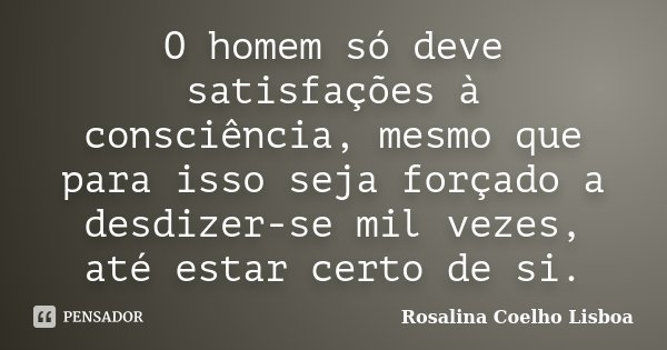 O homem só deve satisfações à consciência, mesmo que para isso seja forçado a desdizer-se mil vezes, até estar certo de si.... Frase de Rosalina Coelho Lisboa.