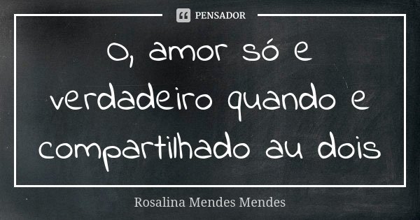 O, amor só e verdadeiro quando e compartilhado au dois... Frase de Rosalina Mendes Mendes.