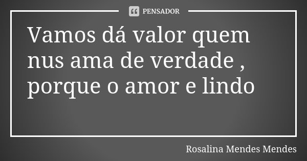 Vamos dá valor quem nus ama de verdade , porque o amor e lindo 😍... Frase de Rosalina Mendes Mendes.
