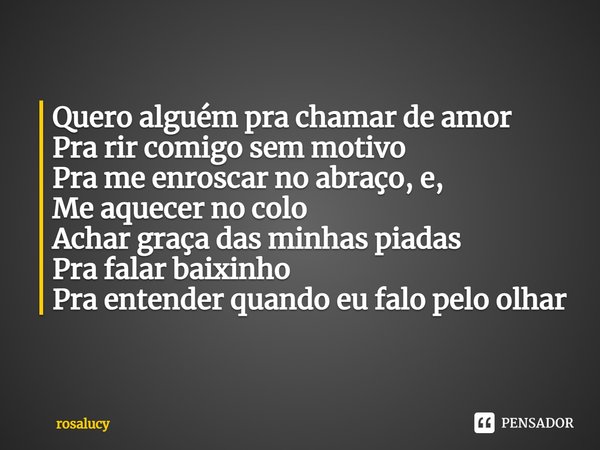 ⁠Quero alguém pra chamar de amor
Pra rir comigo sem motivo
Pra me enroscar no abraço, e,
Me aquecer no colo
Achar graça das minhas piadas
Pra falar baixinho
Pra... Frase de rosalucy.