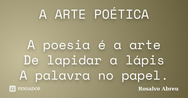 A ARTE POÉTICA A poesia é a arte De lapidar a lápis A palavra no papel.... Frase de Rosalvo Abreu.