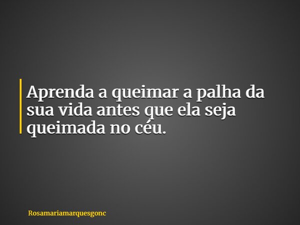 Aprenda a queimar a palha da sua vida antes que ela seja queimada no céu.... Frase de Rosamariamarquesgonc.