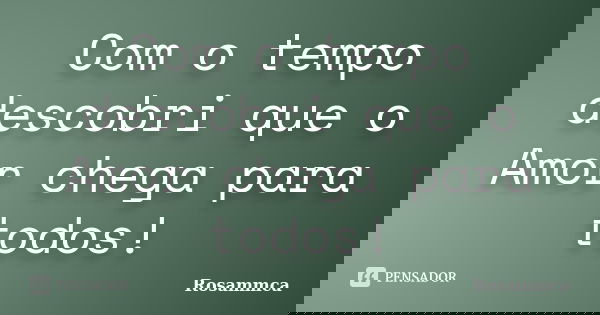 Com o tempo descobri que o Amor chega para todos!... Frase de Rosammca.