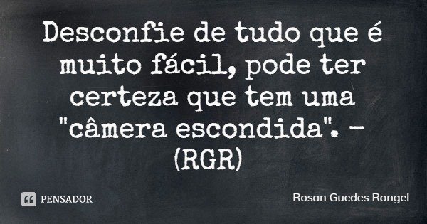 Desconfie de tudo que é muito fácil, pode ter certeza que tem uma "câmera escondida". - (RGR)... Frase de Rosan Guedes Rangel.