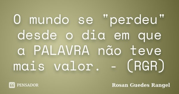 O mundo se "perdeu" desde o dia em que a PALAVRA não teve mais valor. - (RGR)... Frase de Rosan Guedes Rangel.
