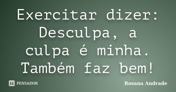 Exercitar dizer: Desculpa, a culpa é minha. Também faz bem!... Frase de Rosana Andrade.