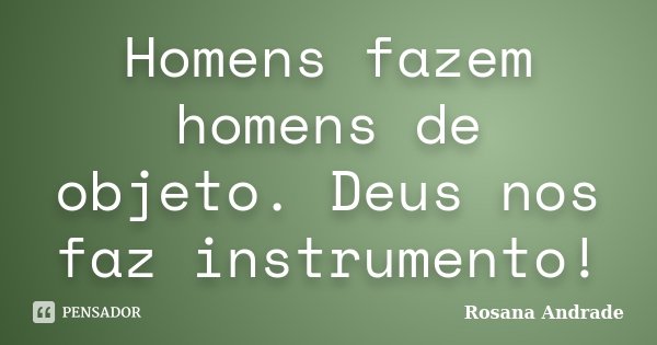 Homens fazem homens de objeto. Deus nos faz instrumento!... Frase de Rosana Andrade.