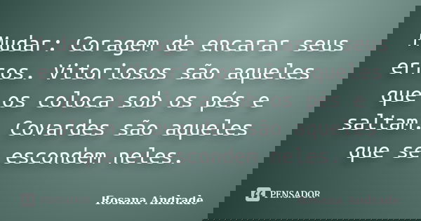 Mudar: Coragem de encarar seus erros. Vitoriosos são aqueles que os coloca sob os pés e saltam. Covardes são aqueles que se escondem neles.... Frase de Rosana Andrade.