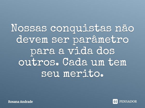 Nossas conquistas não devem ser parâmetro para a vida dos outros. Cada um tem seu mérito.... Frase de Rosana Andrade.