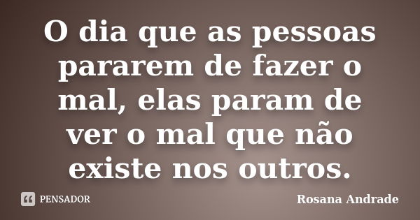 O dia que as pessoas pararem de fazer o mal, elas param de ver o mal que não existe nos outros.... Frase de Rosana Andrade.