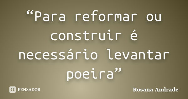 “Para reformar ou construir é necessário levantar poeira”... Frase de Rosana Andrade.