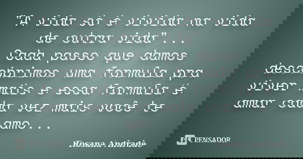 "A vida só é vivida na vida de outra vida"... Cada passo que damos descobrimos uma formula pra viver mais e essa formula é amar cada vez mais você te ... Frase de Rosana Andrade.