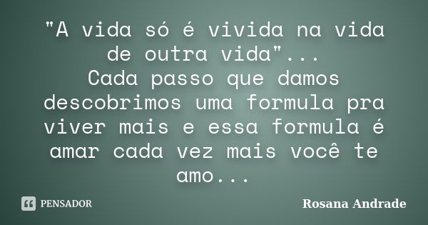 "A vida só é vivida na vida de outra vida"... Cada passo que damos descobrimos uma formula pra viver mais e essa formula é amar cada vez mais você te ... Frase de Rosana Andrade.