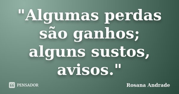 "Algumas perdas são ganhos; alguns sustos, avisos."... Frase de Rosana Andrade.