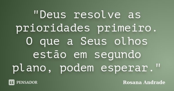 "Deus resolve as prioridades primeiro. O que a Seus olhos estão em segundo plano, podem esperar."... Frase de Rosana Andrade.