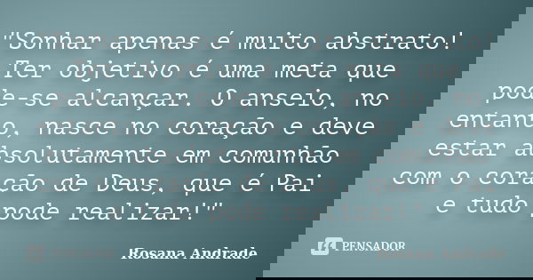 "Sonhar apenas é muito abstrato! Ter objetivo é uma meta que pode-se alcançar. O anseio, no entanto, nasce no coração e deve estar absolutamente em comunhã... Frase de Rosana Andrade.