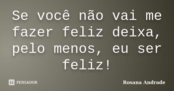 Se você não vai me fazer feliz deixa, pelo menos, eu ser feliz!... Frase de Rosana Andrade.