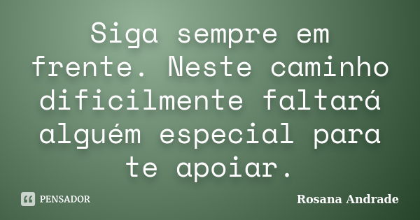 Siga sempre em frente. Neste caminho dificilmente faltará alguém especial para te apoiar.... Frase de Rosana Andrade.