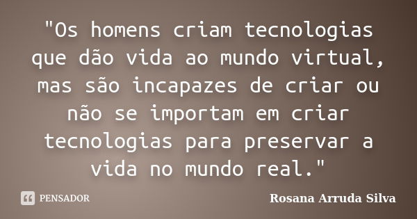 "Os homens criam tecnologias que dão vida ao mundo virtual, mas são incapazes de criar ou não se importam em criar tecnologias para preservar a vida no mun... Frase de Rosana Arruda Silva.