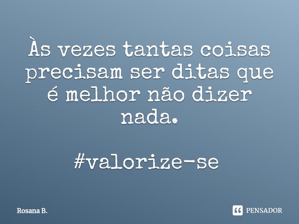Às vezes tantas coisas precisam ser ditas que é melhor não dizer nada. #valorize-se ⁠... Frase de Rosana B..