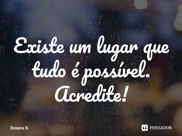 Existe um lugar que tudo é possível. ⁠Acredite!... Frase de Rosana B..