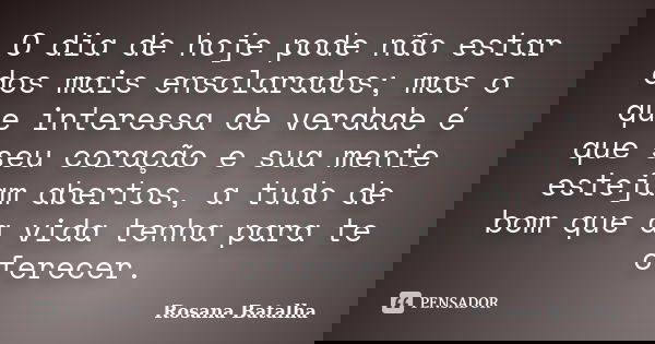 O dia de hoje pode não estar dos mais ensolarados; mas o que interessa de verdade é que seu coração e sua mente estejam abertos, a tudo de bom que a vida tenha ... Frase de Rosana Batalha.