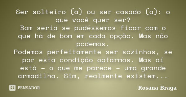 Ser solteiro (a) ou ser casado (a): o que você quer ser? Bom seria se pudéssemos ficar com o que há de bom em cada opção. Mas não podemos. Podemos perfeitamente... Frase de Rosana Braga.