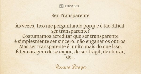 Ser Transparente Às vezes, fico me perguntando porque é tão difícil ser transparente? Costumamos acreditar que ser transparente é simplesmente ser sincero, não ... Frase de Rosana Braga.