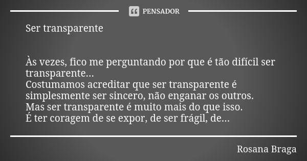 Ser transparente Às vezes, fico me perguntando por que é tão difícil ser transparente... Costumamos acreditar que ser transparente é simplesmente ser sincero, n... Frase de Rosana Braga.