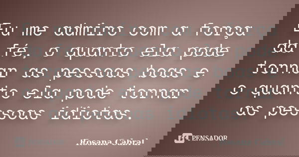Eu me admiro com a força da fé, o quanto ela pode tornar as pessoas boas e o quanto ela pode tornar as pessoas idiotas.... Frase de Rosana Cabral.