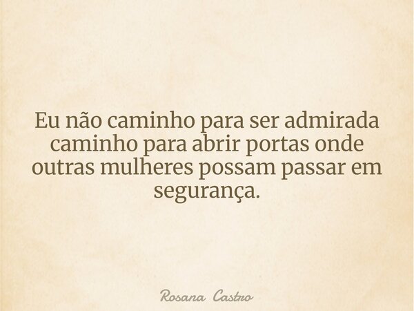 Eu não caminho para ser admirada caminho para abrir portas onde outras mulheres possam passar em segurança.... Frase de Rosana Castro.
