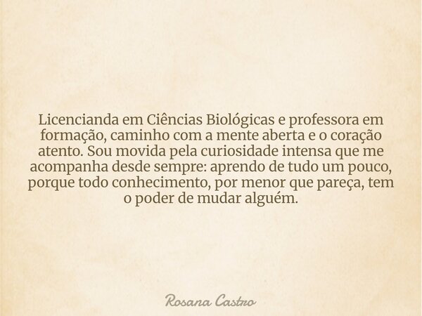 Licencianda em Ciências Biológicas e professora em formação, caminho com a mente aberta e o coração atento. Sou movida pela curiosidade intensa que me acompanha... Frase de Rosana Castro.
