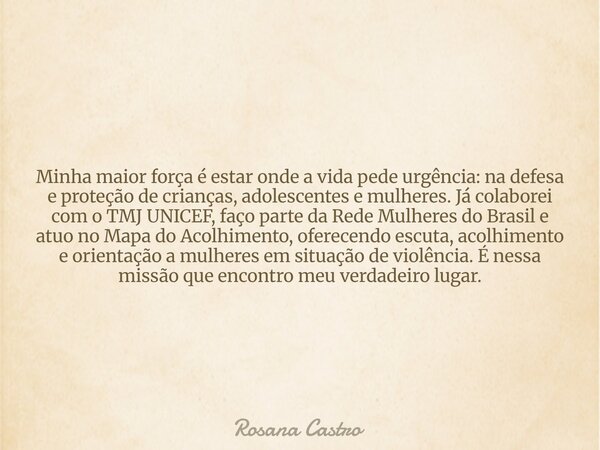 Minha maior força é estar onde a vida pede urgência: na defesa e proteção de crianças, adolescentes e mulheres. Já colaborei com o TMJ UNICEF, faço parte da Red... Frase de Rosana Castro.